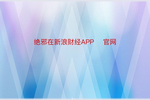 绝邪在新浪财经APP    官网