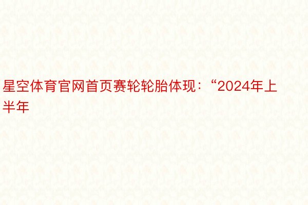 星空体育官网首页赛轮轮胎体现：“2024年上半年