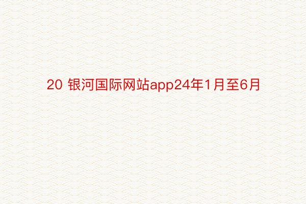 20 银河国际网站app24年1月至6月