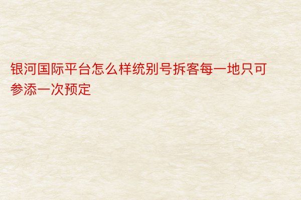 银河国际平台怎么样统别号拆客每一地只可参添一次预定