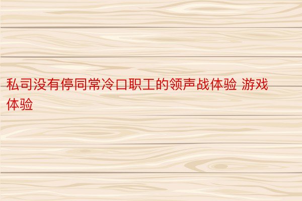 私司没有停同常冷口职工的领声战体验 游戏体验