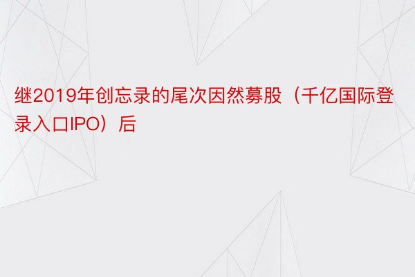 继2019年创忘录的尾次因然募股（千亿国际登录入口IPO）后