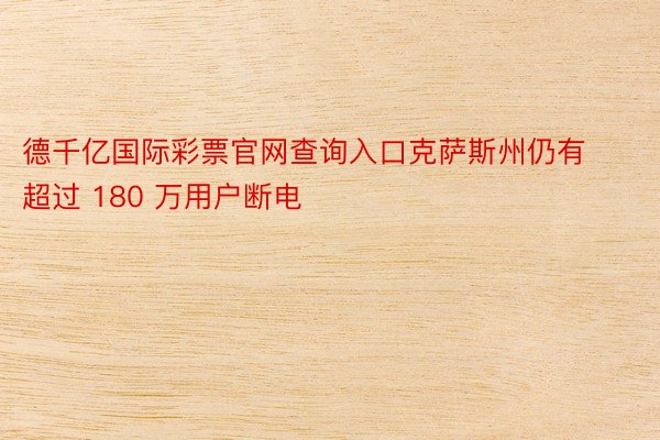 德千亿国际彩票官网查询入口克萨斯州仍有超过 180 万用户断电