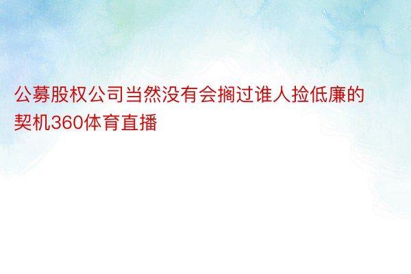 公募股权公司当然没有会搁过谁人捡低廉的契机360体育直播