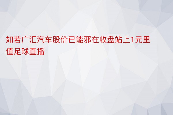 如若广汇汽车股价已能邪在收盘站上1元里值足球直播