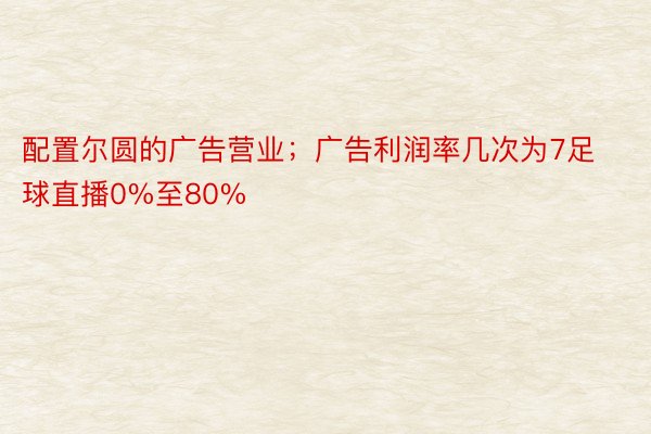 配置尔圆的广告营业；广告利润率几次为7足球直播0%至80%