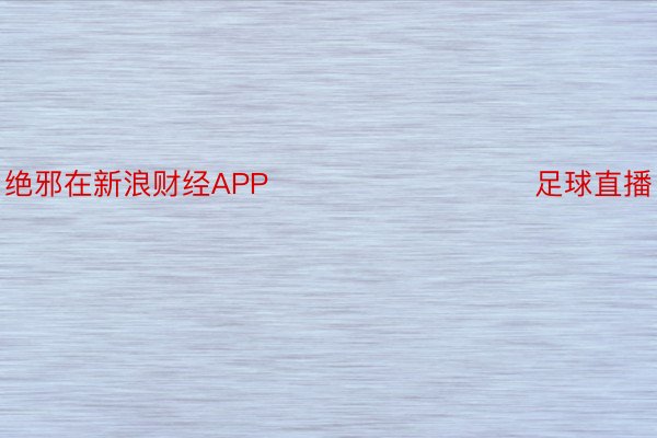 绝邪在新浪财经APP            					足球直播