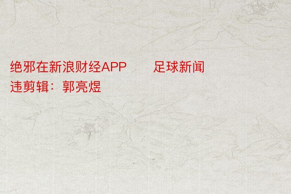 绝邪在新浪财经APP      足球新闻      						向违剪辑：郭亮煜