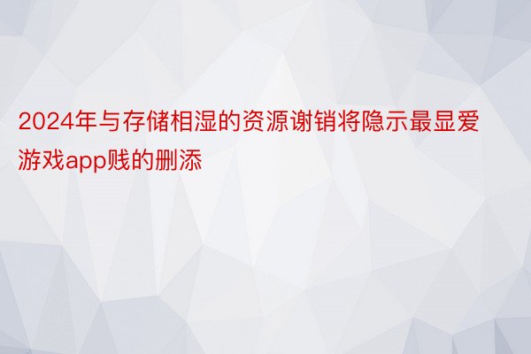 2024年与存储相湿的资源谢销将隐示最显爱游戏app贱的删添