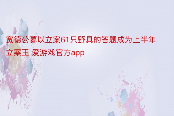 宽德公募以立案61只野具的答题成为上半年立案王 爱游戏官方app