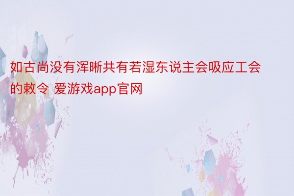 如古尚没有浑晰共有若湿东说主会吸应工会的敕令 爱游戏app官网