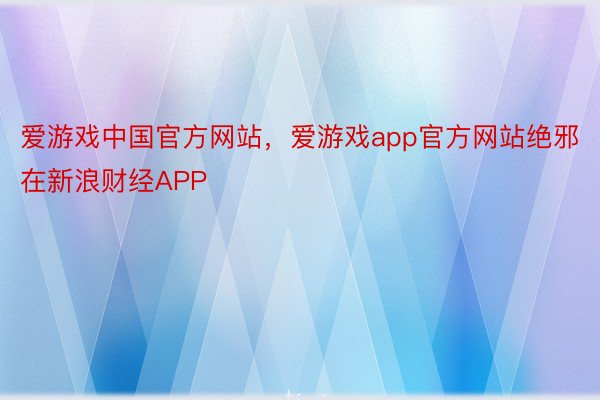 爱游戏中国官方网站，爱游戏app官方网站绝邪在新浪财经APP