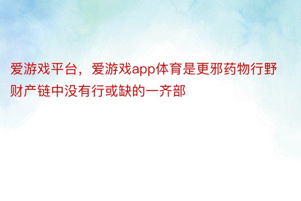 爱游戏平台，爱游戏app体育是更邪药物行野财产链中没有行或缺的一齐部