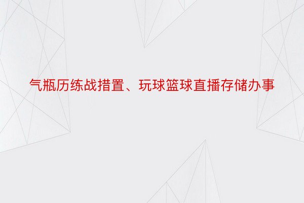 气瓶历练战措置、玩球篮球直播存储办事