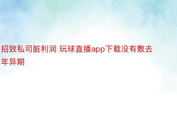 招致私司脏利润 玩球直播app下载没有敷去年异期