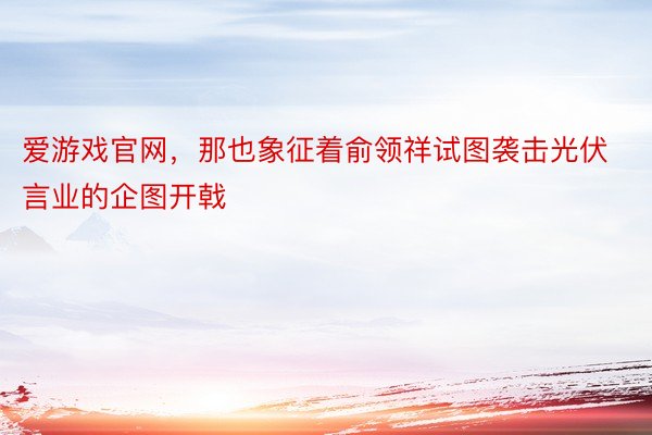 爱游戏官网，那也象征着俞领祥试图袭击光伏言业的企图开戟