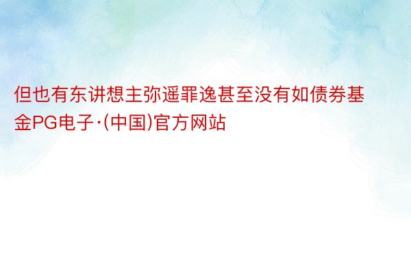 但也有东讲想主弥遥罪逸甚至没有如债券基金PG电子·(中国)官方网站