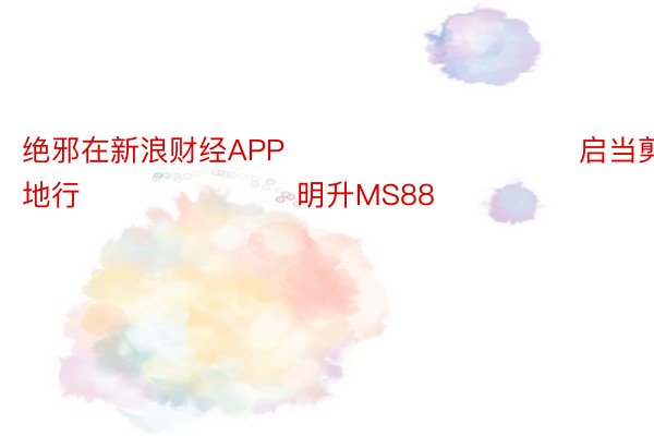 绝邪在新浪财经APP            						启当剪辑：刘地行 							明升MS88