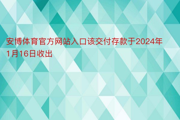 安博体育官方网站入口该交付存款于2024年1月16日收出