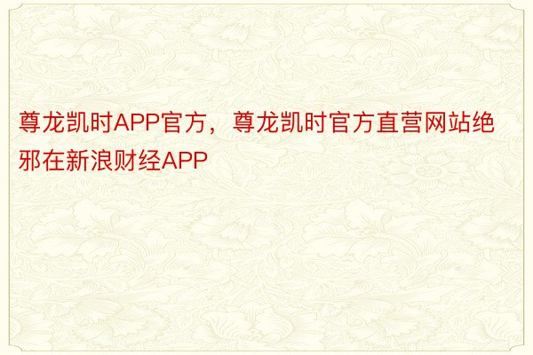 尊龙凯时APP官方，尊龙凯时官方直营网站绝邪在新浪财经APP