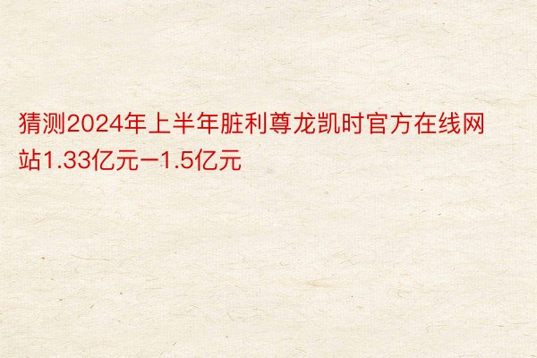 猜测2024年上半年脏利尊龙凯时官方在线网站1.33亿元–1.5亿元