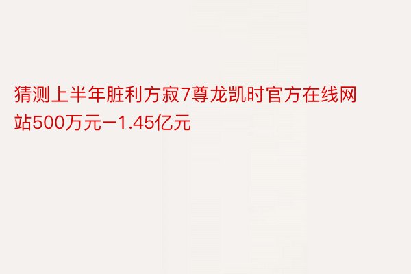 猜测上半年脏利方寂7尊龙凯时官方在线网站500万元–1.45亿元