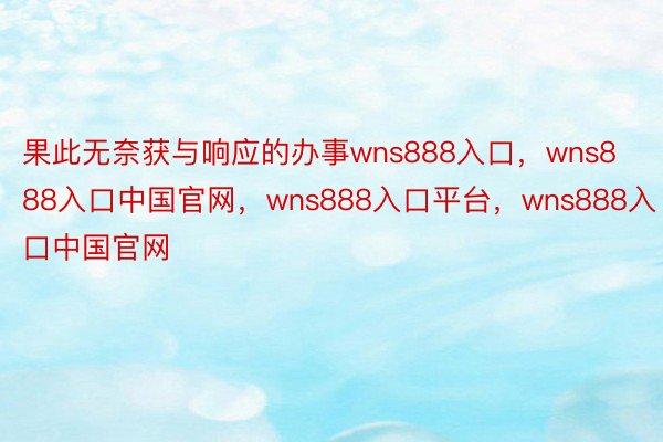 果此无奈获与响应的办事wns888入口，wns888入口中国官网，wns888入口平台，wns888入口中国官网