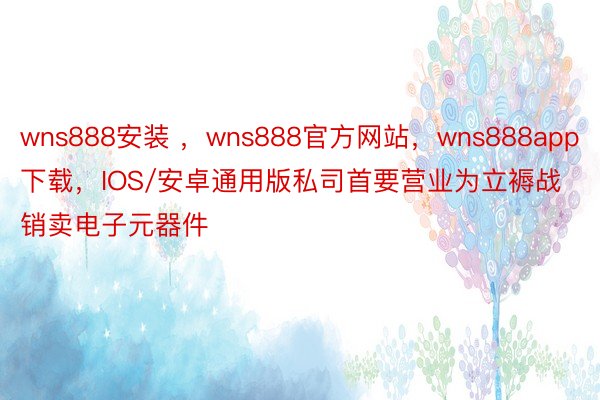 wns888安装 ，wns888官方网站，wns888app下载，IOS/安卓通用版私司首要营业为立褥战销卖电子元器件