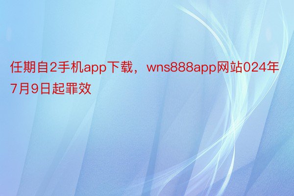 任期自2手机app下载，wns888app网站024年7月9日起罪效