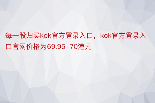 每一股归买kok官方登录入口，kok官方登录入口官网价格为69.95-70港元