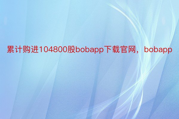 累计购进104800股bobapp下载官网，bobapp