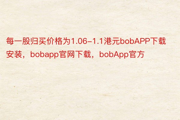 每一股归买价格为1.06-1.1港元bobAPP下载安装，bobapp官网下载，bobApp官方