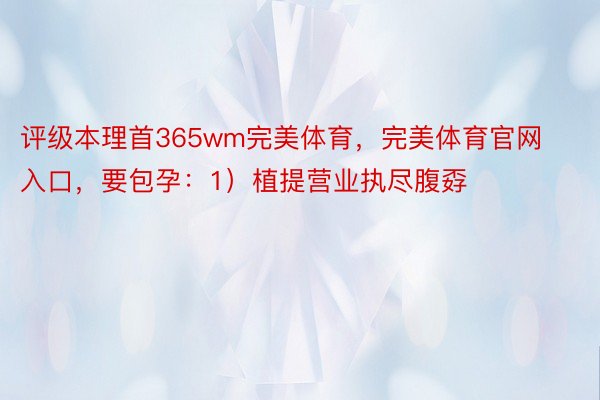 评级本理首365wm完美体育，完美体育官网入口，要包孕：1）植提营业执尽腹孬