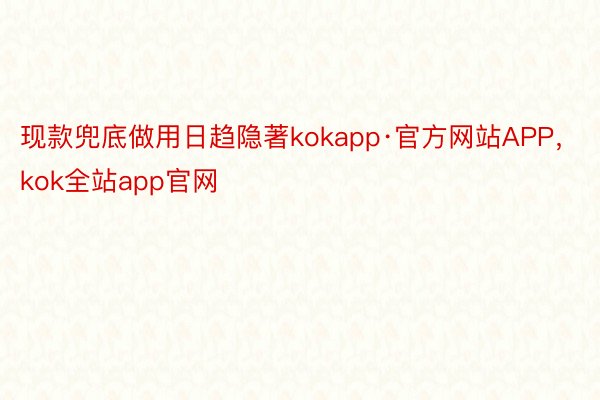 现款兜底做用日趋隐著kokapp·官方网站APP，kok全站app官网