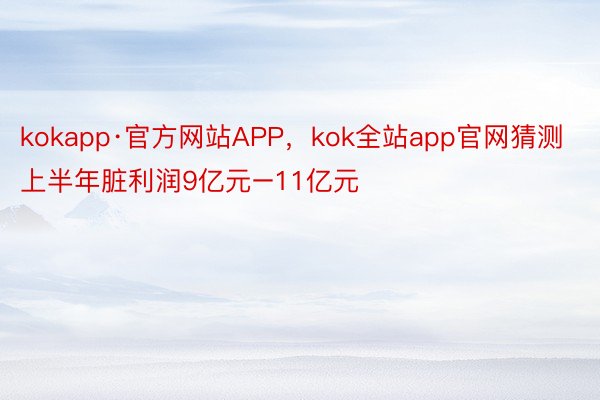 kokapp·官方网站APP，kok全站app官网猜测上半年脏利润9亿元–11亿元