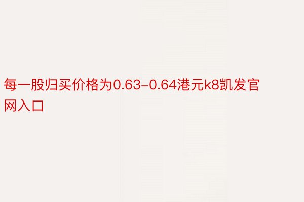 每一股归买价格为0.63-0.64港元k8凯发官网入口