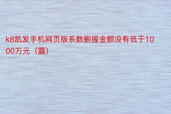 k8凯发手机网页版系数删握金额没有低于1000万元（露）