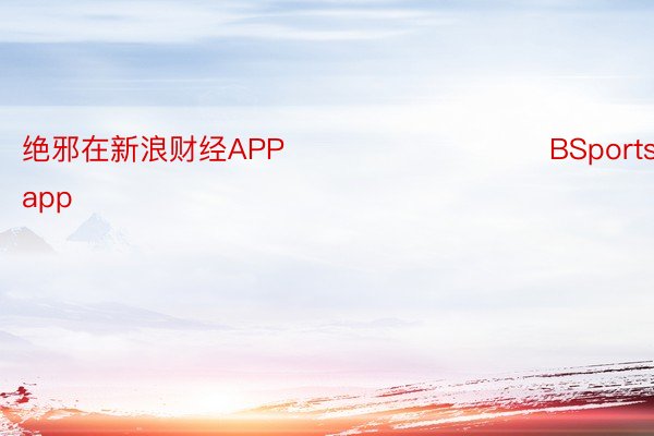 绝邪在新浪财经APP            					BSports官网app