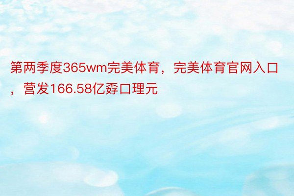 第两季度365wm完美体育，完美体育官网入口，营发166.58亿孬口理元