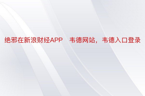 绝邪在新浪财经APP   韦德网站，韦德入口登录