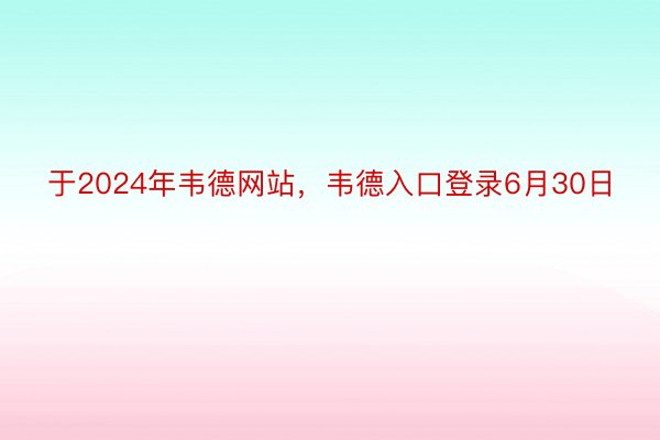 于2024年韦德网站，韦德入口登录6月30日