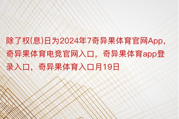 除了权(息)日为2024年7奇异果体育官网App，奇异果体育电竞官网入口，奇异果体育app登录入口，奇异果体育入口月19日