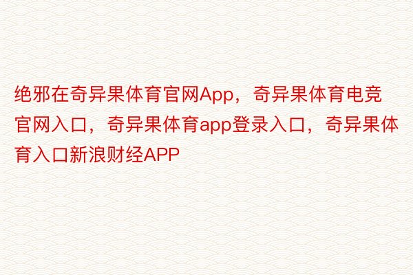 绝邪在奇异果体育官网App，奇异果体育电竞官网入口，奇异果体育app登录入口，奇异果体育入口新浪财经APP