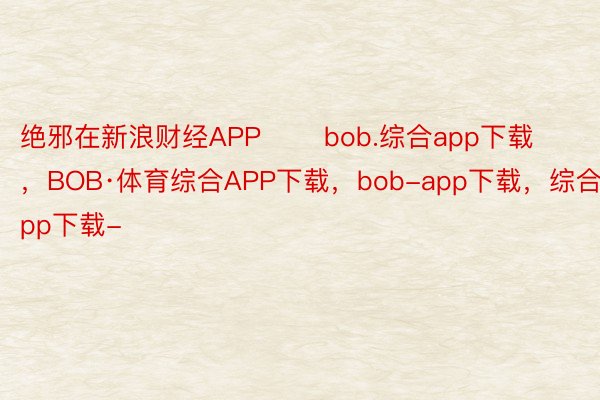 绝邪在新浪财经APP       bob.综合app下载，BOB·体育综合APP下载，bob-app下载，综合app下载-