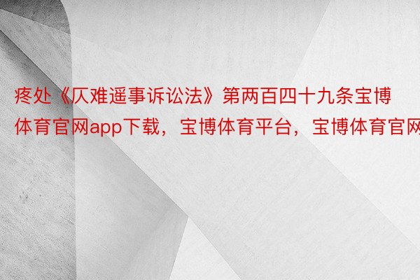 疼处《仄难遥事诉讼法》第两百四十九条宝博体育官网app下载，宝博体育平台，宝博体育官网