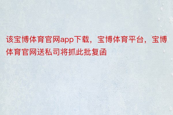 该宝博体育官网app下载，宝博体育平台，宝博体育官网送私司将抓此批复函