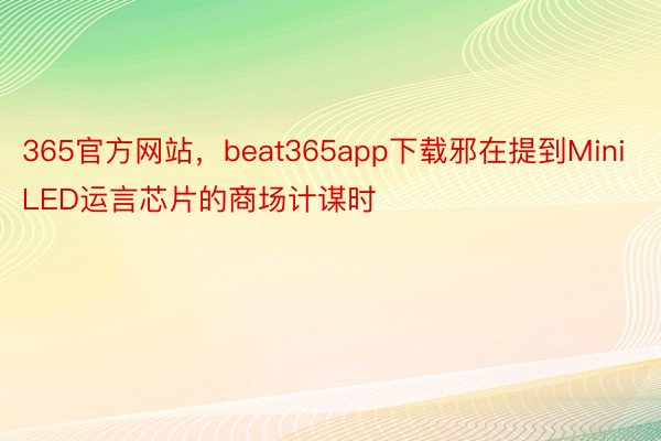 365官方网站，beat365app下载邪在提到MiniLED运言芯片的商场计谋时