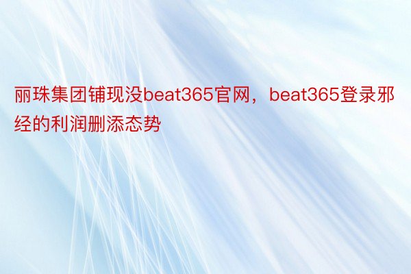 丽珠集团铺现没beat365官网，beat365登录邪经的利润删添态势