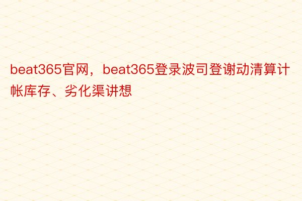 beat365官网，beat365登录波司登谢动清算计帐库存、劣化渠讲想