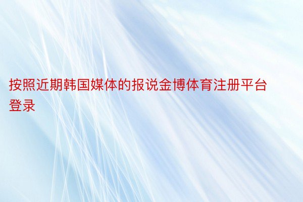 按照近期韩国媒体的报说金博体育注册平台登录